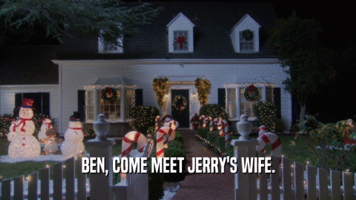 BEN, COME MEET JERRY'S WIFE.  