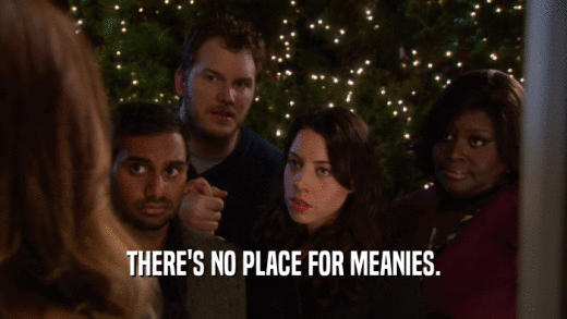 THERE'S NO PLACE FOR MEANIES.  
