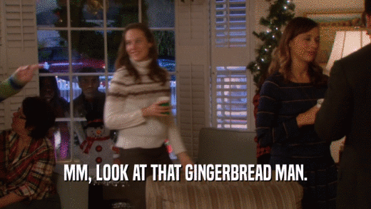 MM, LOOK AT THAT GINGERBREAD MAN.  