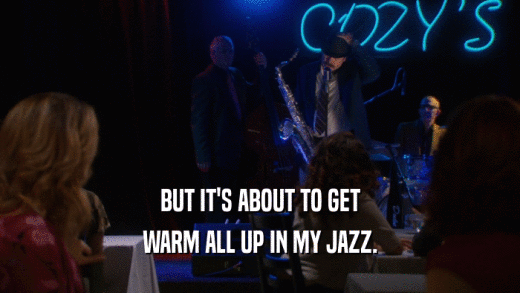 BUT IT'S ABOUT TO GET WARM ALL UP IN MY JAZZ. 