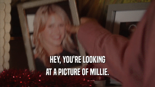 HEY, YOU'RE LOOKING AT A PICTURE OF MILLIE. 