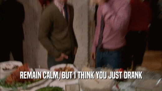 REMAIN CALM, BUT I THINK YOU JUST DRANK  