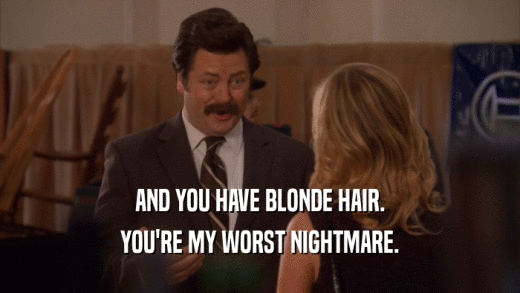 AND YOU HAVE BLONDE HAIR.
 YOU'RE MY WORST NIGHTMARE.
 