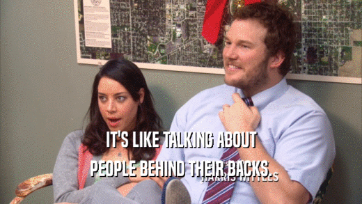 IT'S LIKE TALKING ABOUT PEOPLE BEHIND THEIR BACKS. 