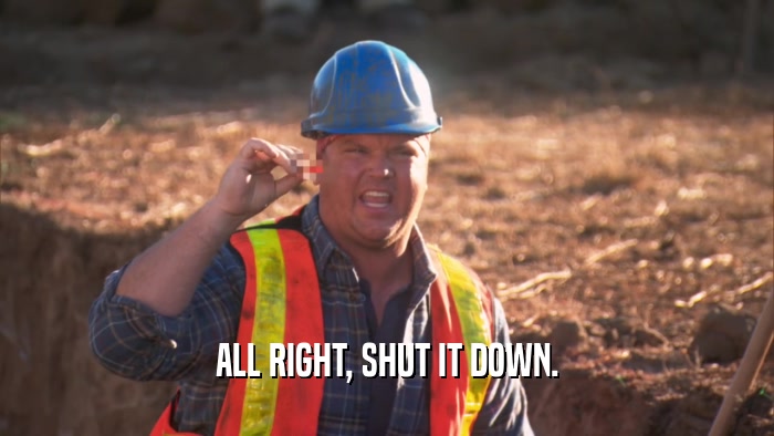 ALL RIGHT, SHUT IT DOWN.  