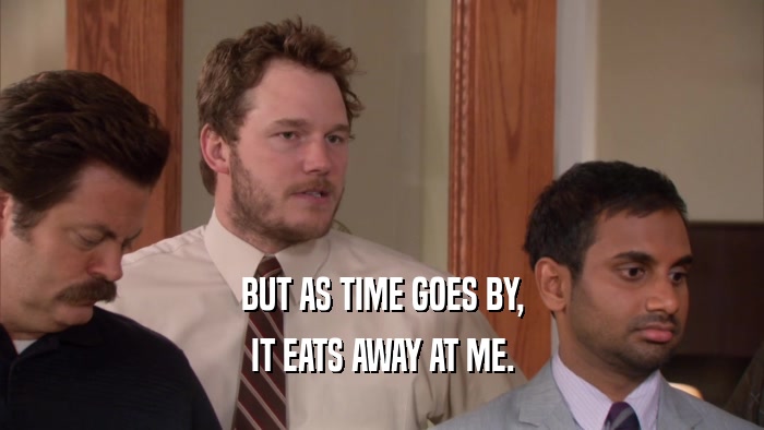 BUT AS TIME GOES BY, IT EATS AWAY AT ME. 