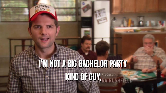 I'M NOT A BIG BACHELOR PARTY KIND OF GUY, 