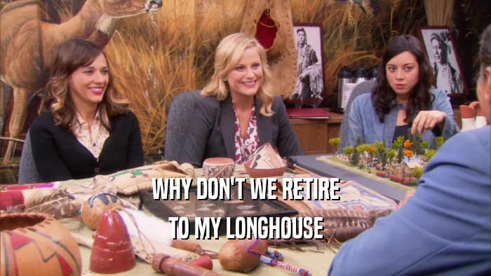 WHY DON'T WE RETIRE TO MY LONGHOUSE 