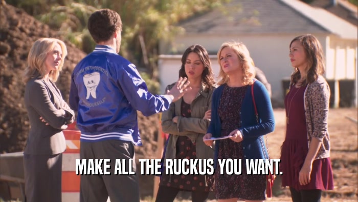MAKE ALL THE RUCKUS YOU WANT.  