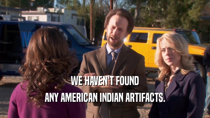 WE HAVEN'T FOUND ANY AMERICAN INDIAN ARTIFACTS. 