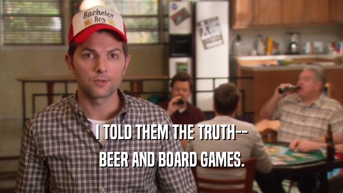 I TOLD THEM THE TRUTH-- BEER AND BOARD GAMES. 