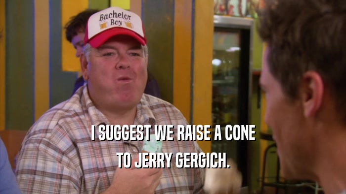I SUGGEST WE RAISE A CONE TO JERRY GERGICH. 