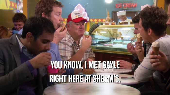 YOU KNOW, I MET GAYLE RIGHT HERE AT SHERM'S. 
