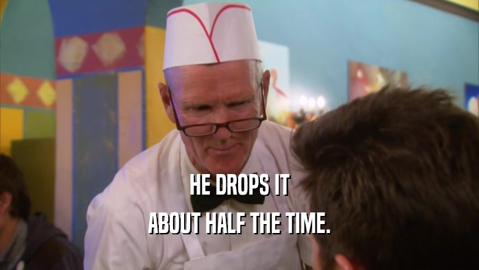 HE DROPS IT ABOUT HALF THE TIME. 