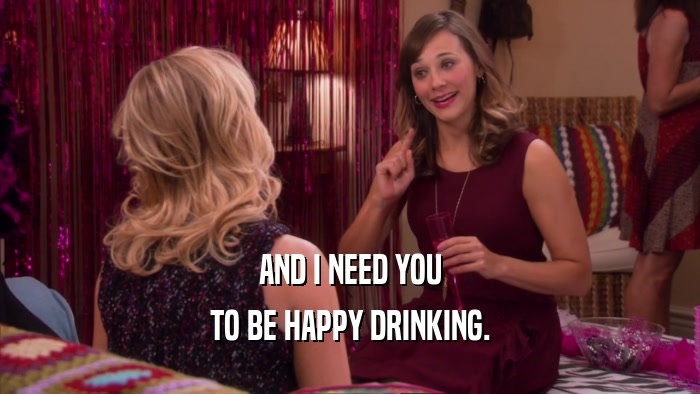 AND I NEED YOU TO BE HAPPY DRINKING. 