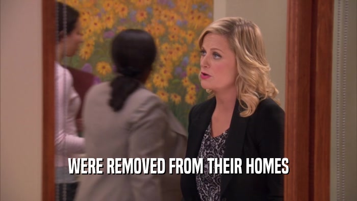 WERE REMOVED FROM THEIR HOMES  
