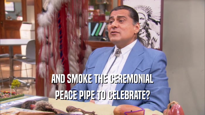 AND SMOKE THE CEREMONIAL PEACE PIPE TO CELEBRATE? 