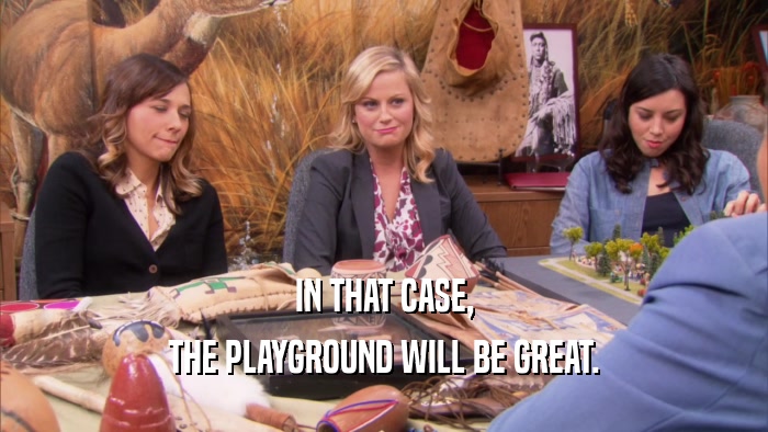 IN THAT CASE, THE PLAYGROUND WILL BE GREAT. 