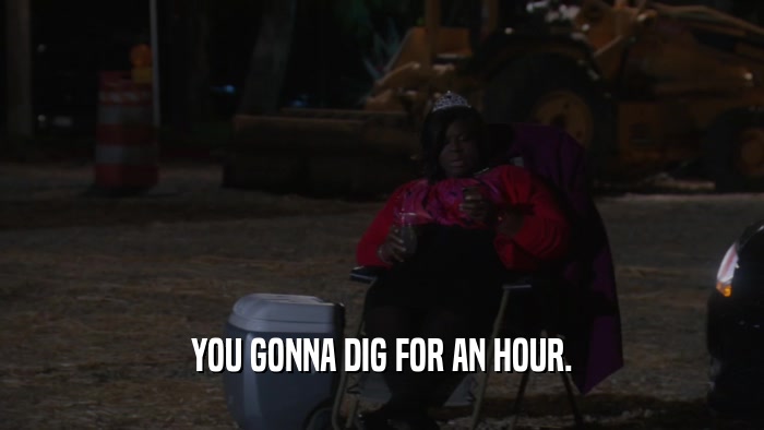 YOU GONNA DIG FOR AN HOUR.  