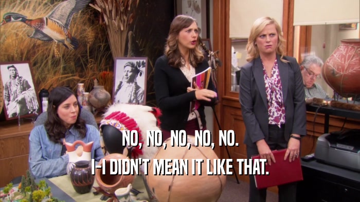 NO, NO, NO, NO, NO. I-I DIDN'T MEAN IT LIKE THAT. 