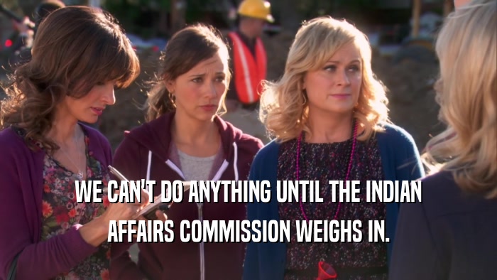 WE CAN'T DO ANYTHING UNTIL THE INDIAN AFFAIRS COMMISSION WEIGHS IN. 