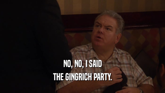 NO, NO, I SAID THE GINGRICH PARTY. 