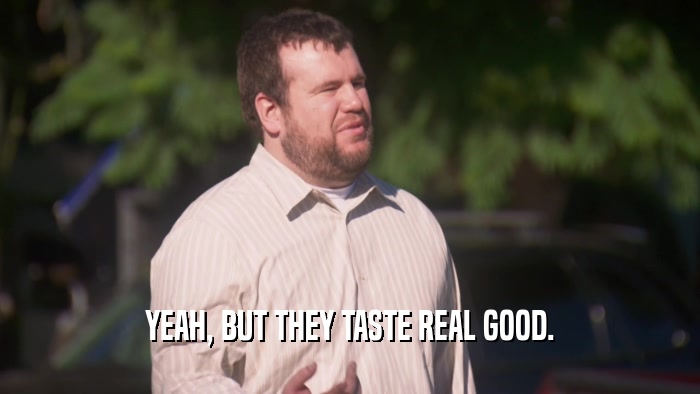 YEAH, BUT THEY TASTE REAL GOOD.  