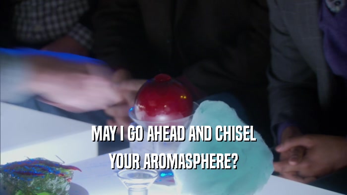 MAY I GO AHEAD AND CHISEL YOUR AROMASPHERE? 