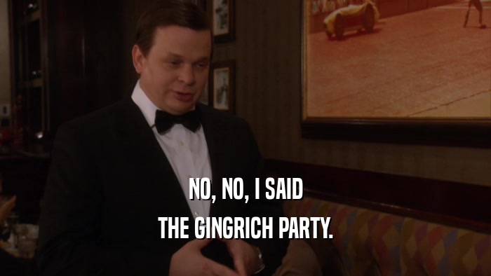 NO, NO, I SAID THE GINGRICH PARTY. 
