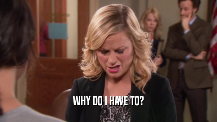 WHY DO I HAVE TO?  