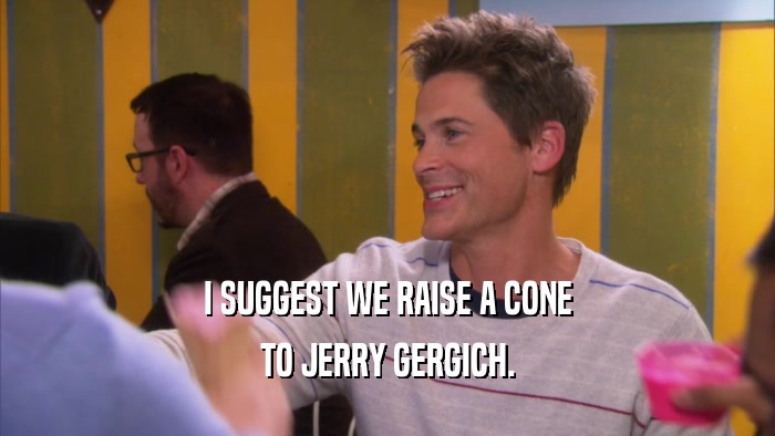 I SUGGEST WE RAISE A CONE TO JERRY GERGICH. 