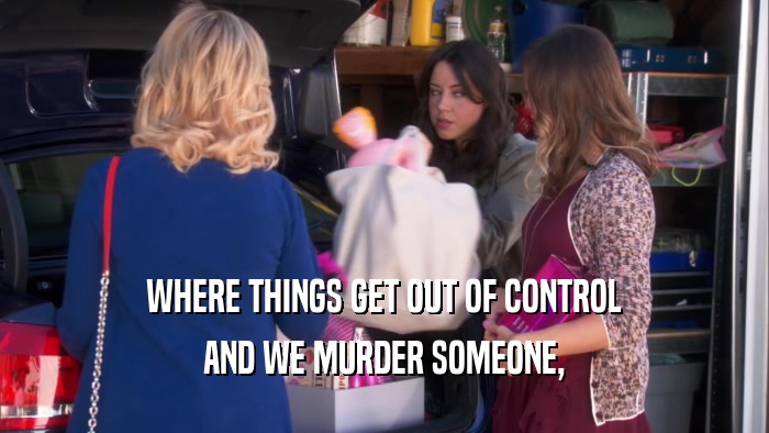 WHERE THINGS GET OUT OF CONTROL AND WE MURDER SOMEONE, 