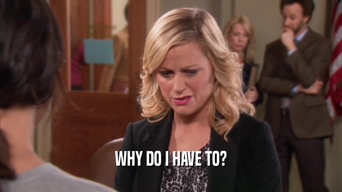 WHY DO I HAVE TO?  