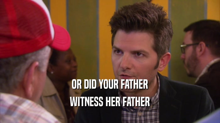 OR DID YOUR FATHER WITNESS HER FATHER 