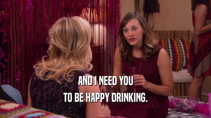 AND I NEED YOU TO BE HAPPY DRINKING. 