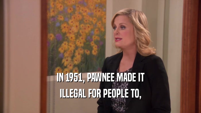 IN 1951, PAWNEE MADE IT ILLEGAL FOR PEOPLE TO, 
