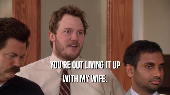 YOU'RE OUT LIVING IT UP WITH MY WIFE. 