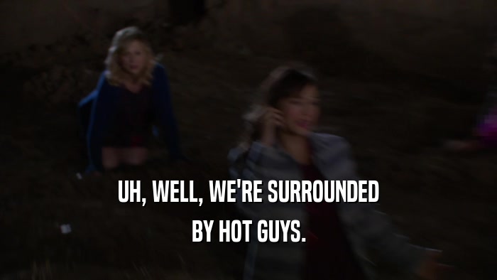 UH, WELL, WE'RE SURROUNDED BY HOT GUYS. 