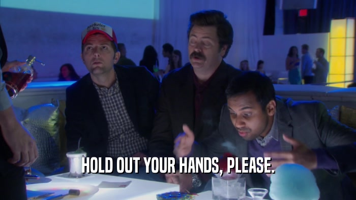 HOLD OUT YOUR HANDS, PLEASE.  