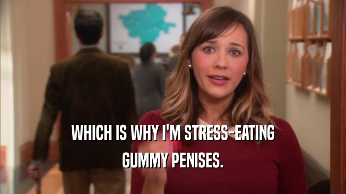 WHICH IS WHY I'M STRESS-EATING GUMMY PENISES. 