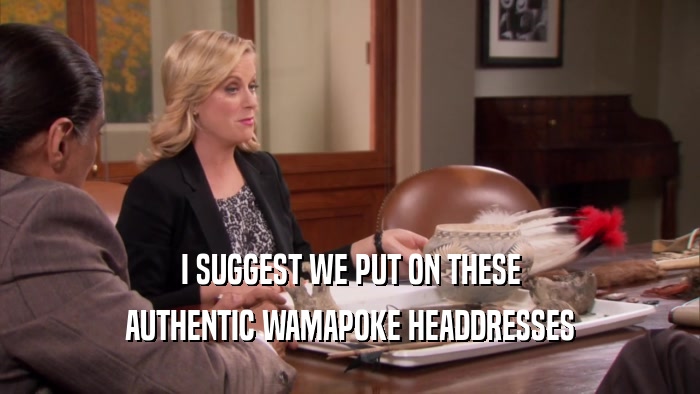 I SUGGEST WE PUT ON THESE AUTHENTIC WAMAPOKE HEADDRESSES 