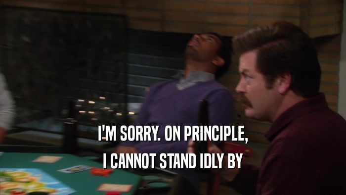 I'M SORRY. ON PRINCIPLE, I CANNOT STAND IDLY BY 
