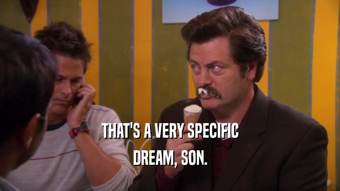 THAT'S A VERY SPECIFIC DREAM, SON. 