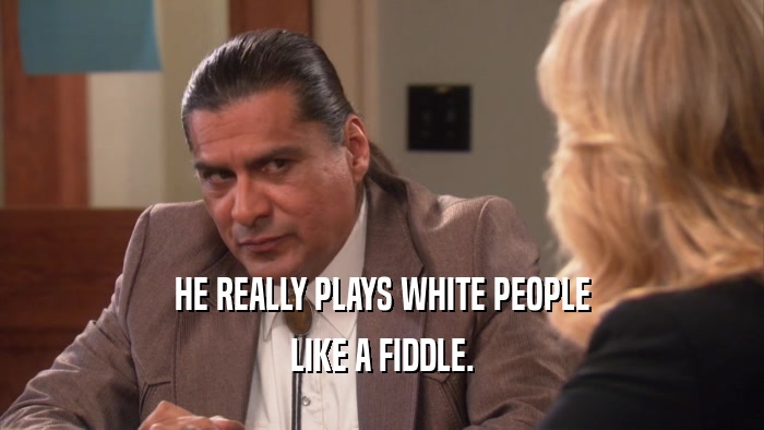 HE REALLY PLAYS WHITE PEOPLE LIKE A FIDDLE. 