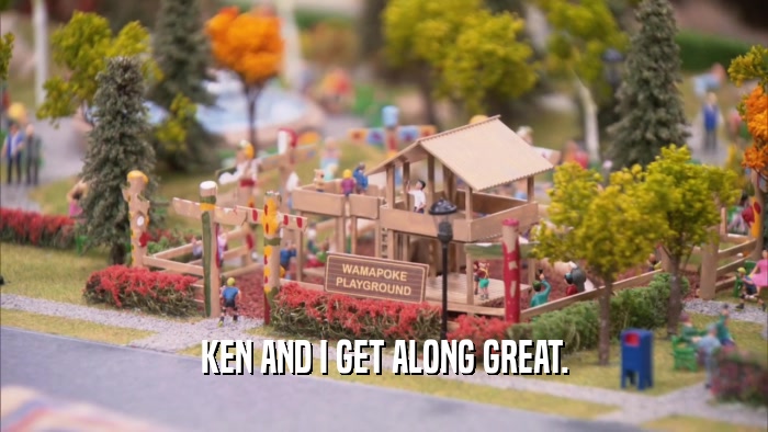 KEN AND I GET ALONG GREAT.  