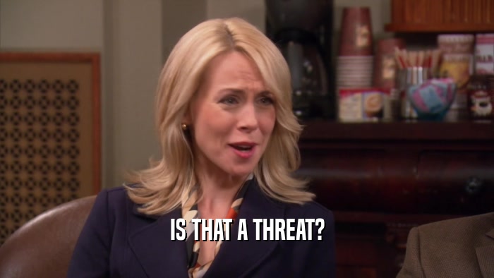 IS THAT A THREAT?  