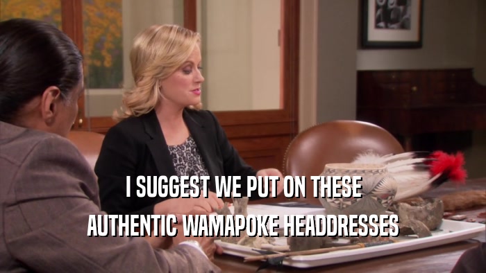 I SUGGEST WE PUT ON THESE AUTHENTIC WAMAPOKE HEADDRESSES 