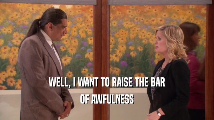 WELL, I WANT TO RAISE THE BAR OF AWFULNESS 