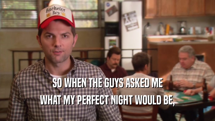 SO WHEN THE GUYS ASKED ME WHAT MY PERFECT NIGHT WOULD BE, 