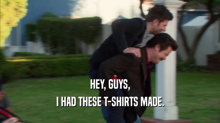 HEY, GUYS, I HAD THESE T-SHIRTS MADE. 